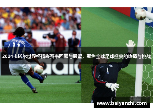 2024卡塔尔世界杯精彩赛事回顾与展望，聚焦全球足球盛宴的热情与挑战