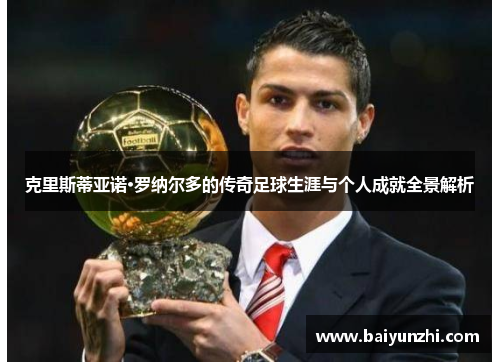 克里斯蒂亚诺·罗纳尔多的传奇足球生涯与个人成就全景解析