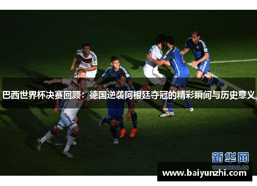 巴西世界杯决赛回顾：德国逆袭阿根廷夺冠的精彩瞬间与历史意义