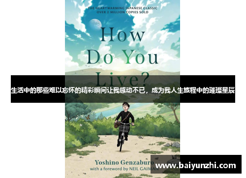 生活中的那些难以忘怀的精彩瞬间让我感动不已，成为我人生旅程中的璀璨星辰