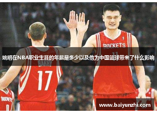 姚明在NBA职业生涯的年薪是多少以及他为中国篮球带来了什么影响