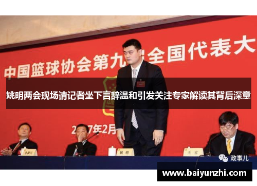 姚明两会现场请记者坐下言辞温和引发关注专家解读其背后深意