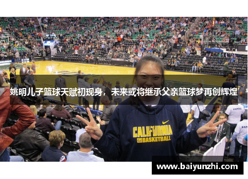 姚明儿子篮球天赋初现身，未来或将继承父亲篮球梦再创辉煌