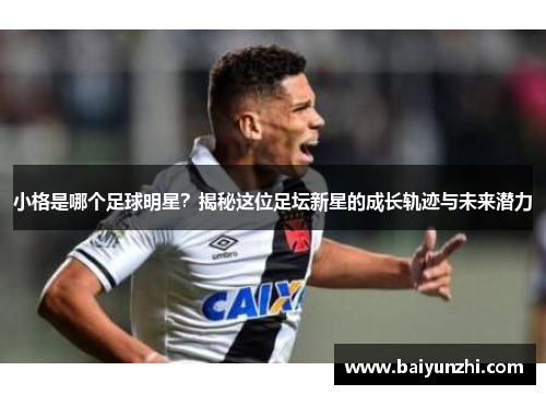 小格是哪个足球明星？揭秘这位足坛新星的成长轨迹与未来潜力