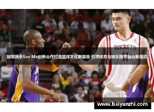 姚明携手See Me创新合作打造篮球文化新篇章 引领体育与娱乐跨界融合新潮流
