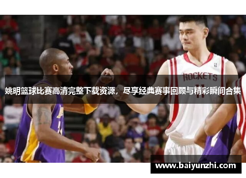 姚明篮球比赛高清完整下载资源，尽享经典赛事回顾与精彩瞬间合集