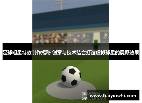 足球明星特效制作揭秘 创意与技术结合打造虚拟球星的震撼效果