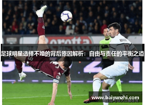 足球明星选择不婚的背后原因解析：自由与责任的平衡之道