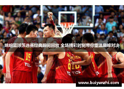 姚明篮球落选赛经典瞬间回放 全场精彩时刻带你重温巅峰对决
