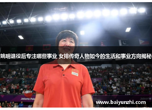 姚明退役后专注哪些事业 女排传奇人物如今的生活和事业方向揭秘