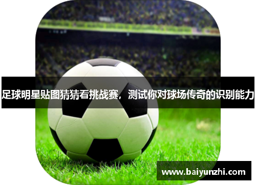 足球明星贴图猜猜看挑战赛，测试你对球场传奇的识别能力