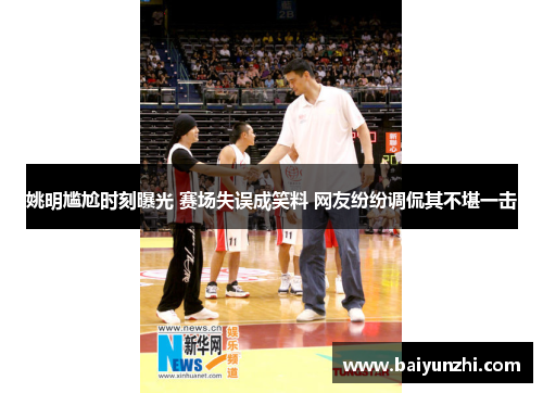姚明尴尬时刻曝光 赛场失误成笑料 网友纷纷调侃其不堪一击
