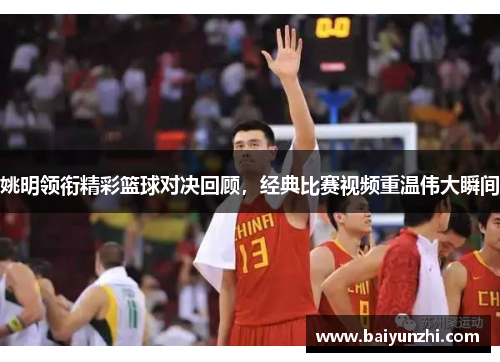 姚明领衔精彩篮球对决回顾，经典比赛视频重温伟大瞬间
