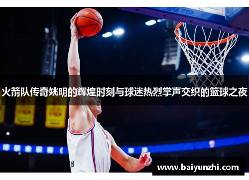 火箭队传奇姚明的辉煌时刻与球迷热烈掌声交织的篮球之夜
