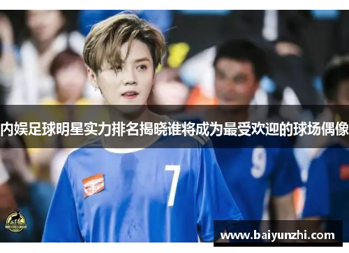 内娱足球明星实力排名揭晓谁将成为最受欢迎的球场偶像