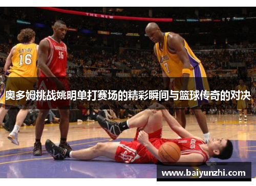 奥多姆挑战姚明单打赛场的精彩瞬间与篮球传奇的对决