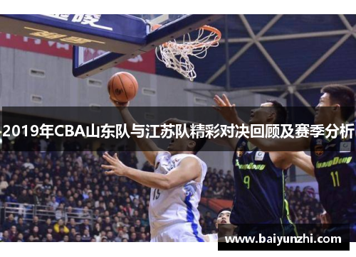 2019年CBA山东队与江苏队精彩对决回顾及赛季分析