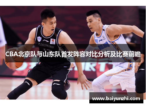 CBA北京队与山东队首发阵容对比分析及比赛前瞻
