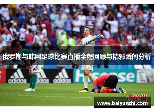 俄罗斯与韩国足球比赛直播全程回顾与精彩瞬间分析