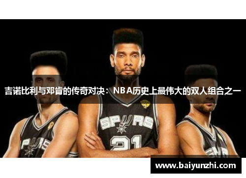 吉诺比利与邓肯的传奇对决：NBA历史上最伟大的双人组合之一