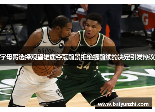 字母哥选择观望雄鹿夺冠前景拒绝提前续约决定引发热议
