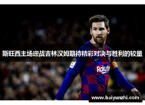 斯旺西主场迎战吉林汉姆期待精彩对决与胜利的较量