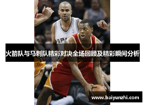 火箭队与马刺队精彩对决全场回顾及精彩瞬间分析