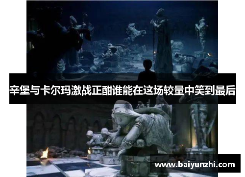 辛堡与卡尔玛激战正酣谁能在这场较量中笑到最后