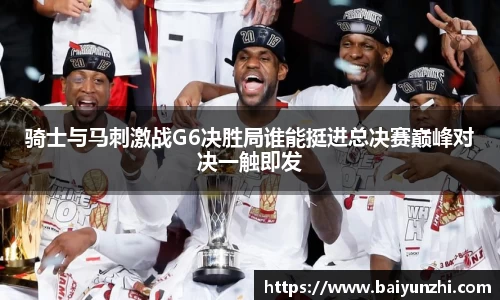 骑士与马刺激战G6决胜局谁能挺进总决赛巅峰对决一触即发