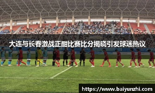 HB大连与长春激战正酣比赛比分揭晓引发球迷热议