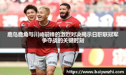 HB鹿岛鹿角与川崎前锋的激烈对决揭示日职联冠军争夺战的关键时刻