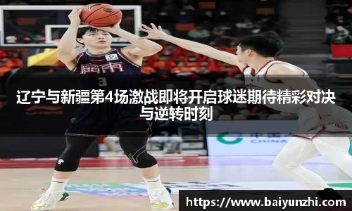 HB辽宁与新疆第4场激战即将开启球迷期待精彩对决与逆转时刻